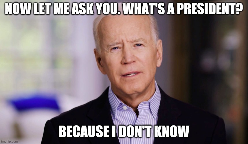 What's an election? | NOW LET ME ASK YOU. WHAT'S A PRESIDENT? BECAUSE I DON'T KNOW | image tagged in joe biden 2020 | made w/ Imgflip meme maker