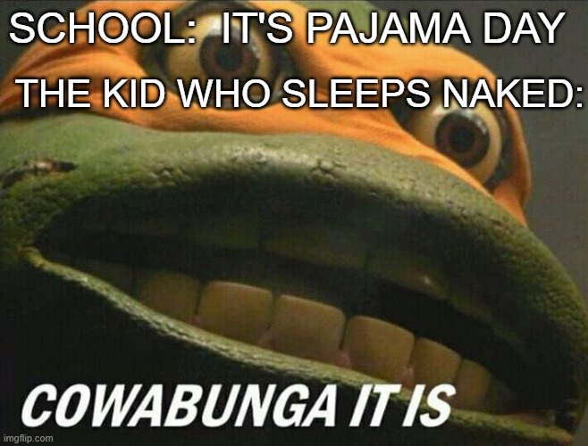 Cowabunga it is |  THE KID WHO SLEEPS NAKED:; SCHOOL:  IT'S PAJAMA DAY | image tagged in cowabunga it is | made w/ Imgflip meme maker