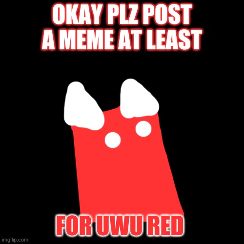 Blank Transparent Square | OKAY PLZ POST A MEME AT LEAST; FOR UWU RED | image tagged in memes,blank transparent square,uwured,scratch | made w/ Imgflip meme maker