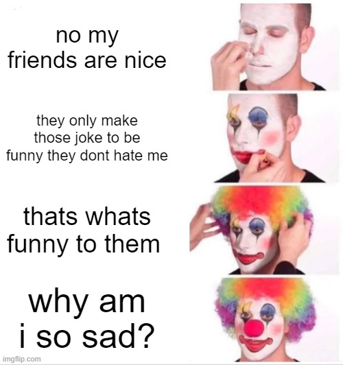 Clown Applying Makeup |  no my friends are nice; they only make those joke to be funny they dont hate me; thats whats funny to them; why am i so sad? | image tagged in memes,clown applying makeup | made w/ Imgflip meme maker