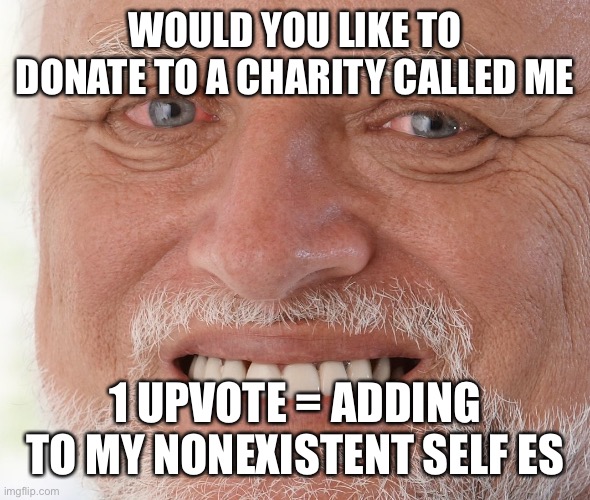 Hi | WOULD YOU LIKE TO DONATE TO A CHARITY CALLED ME; 1 UPVOTE = ADDING TO MY NONEXISTENT SELF ESTEEM | image tagged in hide the pain harold | made w/ Imgflip meme maker