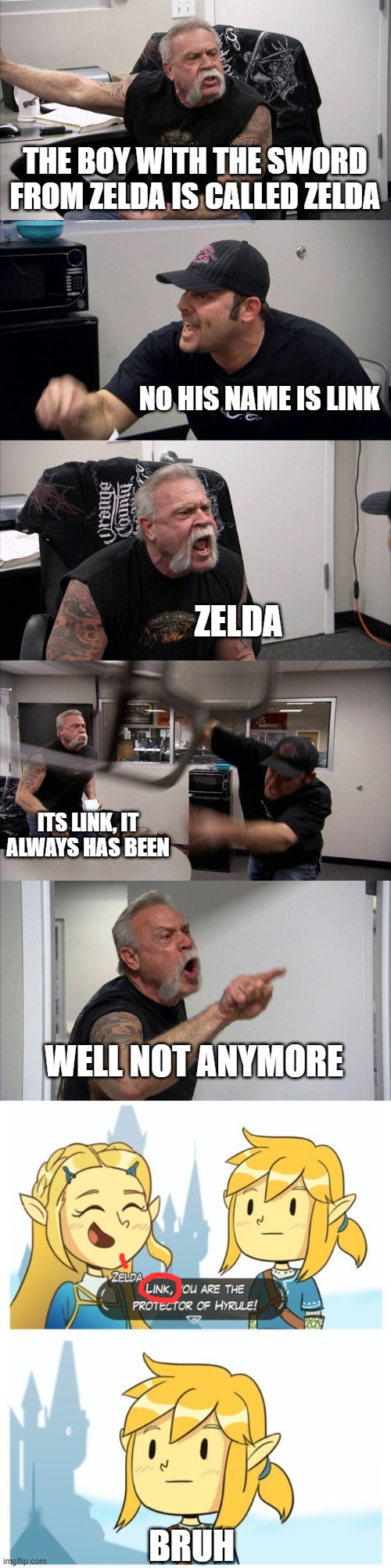 His name is link | THE BOY WITH THE SWORD FROM ZELDA IS CALLED ZELDA; NO HIS NAME IS LINK; ZELDA; ITS LINK, IT ALWAYS HAS BEEN; WELL NOT ANYMORE; BRUH | image tagged in memes,american chopper argument | made w/ Imgflip meme maker