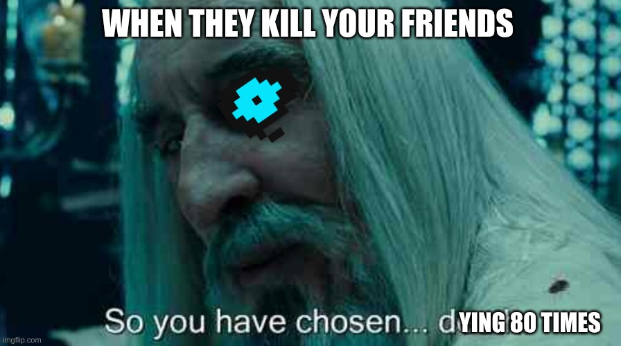 So you have chosen death |  WHEN THEY KILL YOUR FRIENDS; YING 80 TIMES | image tagged in so you have chosen death | made w/ Imgflip meme maker