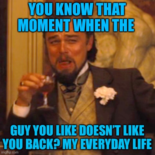 Laughing Leo | YOU KNOW THAT MOMENT WHEN THE; GUY YOU LIKE DOESN’T LIKE YOU BACK? MY EVERYDAY LIFE | image tagged in memes,laughing leo | made w/ Imgflip meme maker