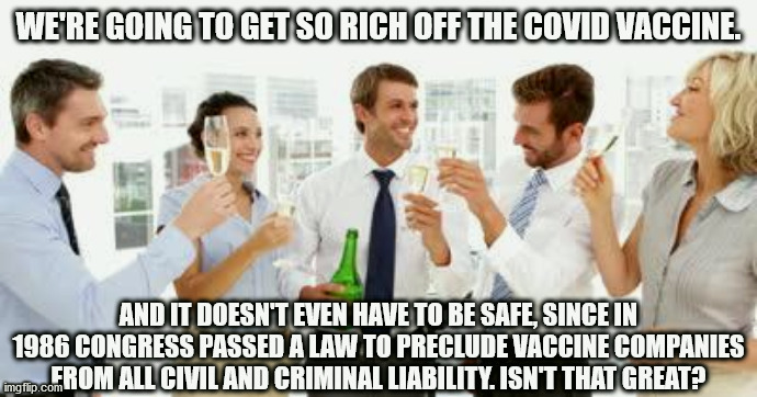 Vaccine-supporters are morons. | WE'RE GOING TO GET SO RICH OFF THE COVID VACCINE. AND IT DOESN'T EVEN HAVE TO BE SAFE, SINCE IN 1986 CONGRESS PASSED A LAW TO PRECLUDE VACCINE COMPANIES FROM ALL CIVIL AND CRIMINAL LIABILITY. ISN'T THAT GREAT? | image tagged in gsk celebrate australian vaccination laws,vaccines,covid,trump,donald trump | made w/ Imgflip meme maker