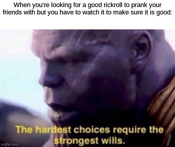 oof | When you're looking for a good rickroll to prank your friends with but you have to watch it to make sure it is good: | image tagged in the hardest choices require the strongest wills,rickroll,memes,funny,thanos,rick astley | made w/ Imgflip meme maker