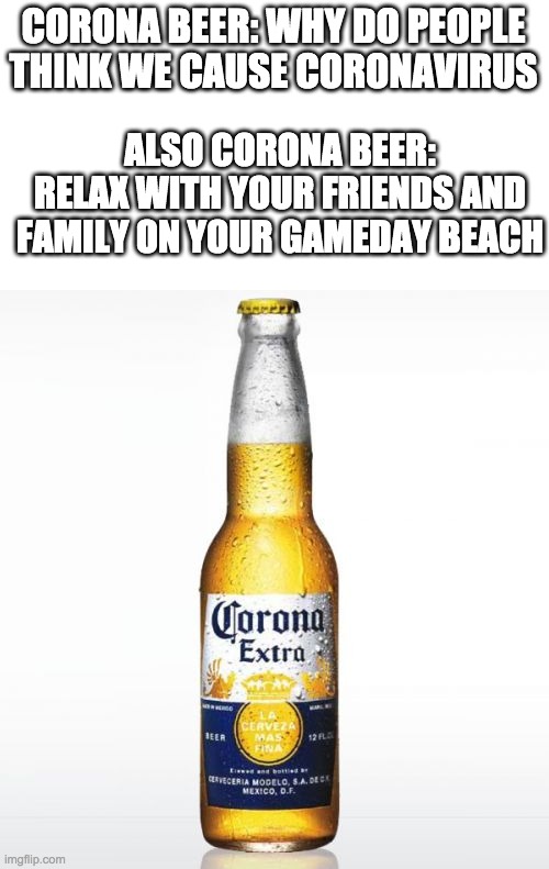 I know I'm misrepresenting stupid people in this meme but I don't care. | CORONA BEER: WHY DO PEOPLE THINK WE CAUSE CORONAVIRUS; ALSO CORONA BEER: RELAX WITH YOUR FRIENDS AND FAMILY ON YOUR GAMEDAY BEACH | image tagged in memes,corona | made w/ Imgflip meme maker