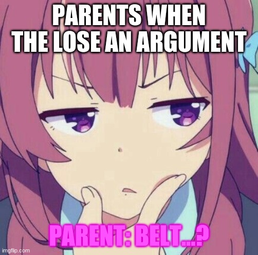 stuff | PARENTS WHEN THE LOSE AN ARGUMENT; PARENT: BELT...? | image tagged in animegirl-thinking | made w/ Imgflip meme maker