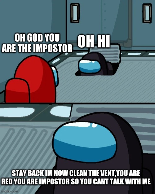 impostor of the vent | OH GOD YOU ARE THE IMPOSTOR; OH HI; STAY BACK IM NOW CLEAN THE VENT,YOU ARE RED YOU ARE IMPOSTOR SO YOU CANT TALK WITH ME | image tagged in impostor of the vent | made w/ Imgflip meme maker