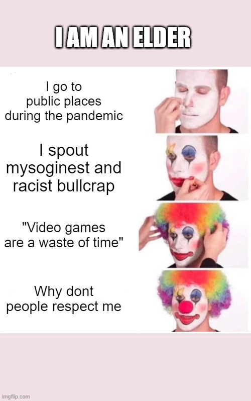 Clown Applying Makeup | I AM AN ELDER; I go to public places during the pandemic; I spout mysoginest and racist bullcrap; "Video games are a waste of time"; Why dont people respect me | image tagged in memes,clown applying makeup | made w/ Imgflip meme maker