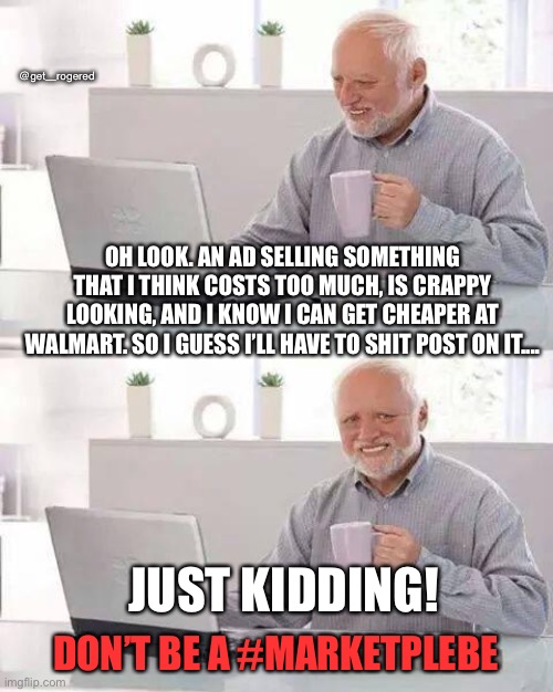 Hide the Pain Harold Meme | @get_rogered; OH LOOK. AN AD SELLING SOMETHING THAT I THINK COSTS TOO MUCH, IS CRAPPY LOOKING, AND I KNOW I CAN GET CHEAPER AT WALMART. SO I GUESS I’LL HAVE TO SHIT POST ON IT.... JUST KIDDING! DON’T BE A #MARKETPLEBE | image tagged in memes,hide the pain harold | made w/ Imgflip meme maker