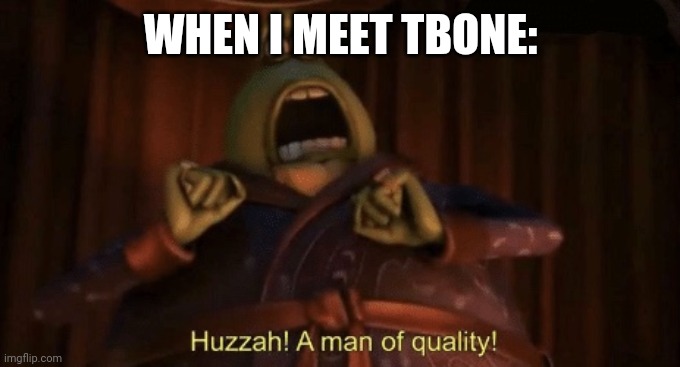 A man of quality | WHEN I MEET TBONE: | image tagged in a man of quality | made w/ Imgflip meme maker