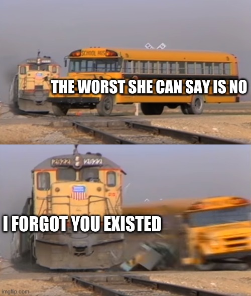 OOF | THE WORST SHE CAN SAY IS NO; I FORGOT YOU EXISTED | image tagged in a train hitting a school bus,memes,funny memes,crush | made w/ Imgflip meme maker