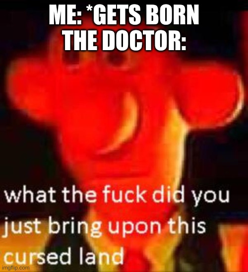 What the f**k did you just bring upon this cursed land | ME: *GETS BORN
THE DOCTOR: | image tagged in what the f k did you just bring upon this cursed land | made w/ Imgflip meme maker