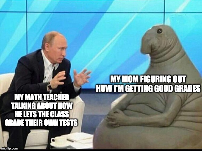 We NeEd To Be HoNeSt WhEn We GrAdE oUr TeStS | MY MOM FIGURING OUT HOW I'M GETTING GOOD GRADES; MY MATH TEACHER TALKING ABOUT HOW HE LETS THE CLASS GRADE THEIR OWN TESTS | image tagged in putin explaining | made w/ Imgflip meme maker
