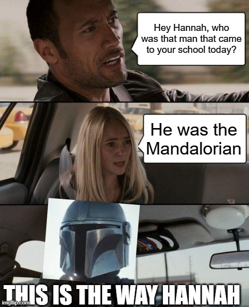 Mando came to School Today | Hey Hannah, who was that man that came to your school today? He was the Mandalorian; THIS IS THE WAY HANNAH | image tagged in memes,the rock driving | made w/ Imgflip meme maker