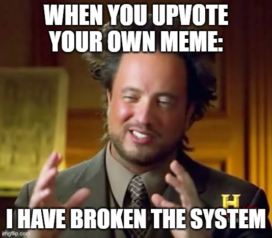 Ancient Aliens Meme | WHEN YOU UPVOTE YOUR OWN MEME:; I HAVE BROKEN THE SYSTEM | image tagged in memes,ancient aliens | made w/ Imgflip meme maker