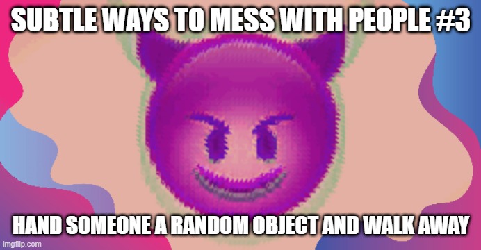 Glitched evil face | SUBTLE WAYS TO MESS WITH PEOPLE #3; HAND SOMEONE A RANDOM OBJECT AND WALK AWAY | image tagged in glitched evil face | made w/ Imgflip meme maker