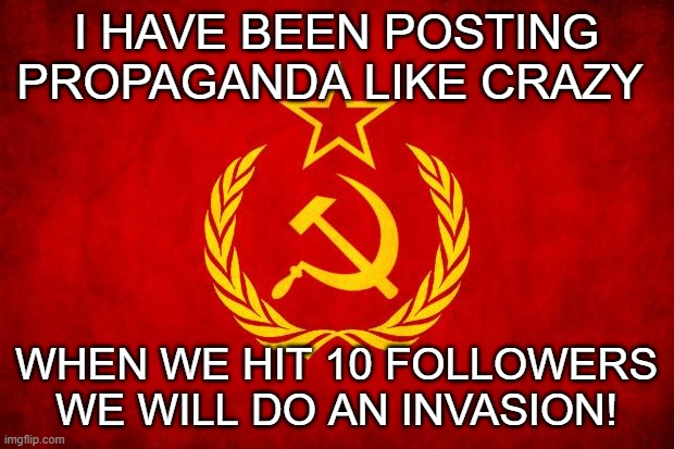 LET'S HIT 10! | I HAVE BEEN POSTING PROPAGANDA LIKE CRAZY; WHEN WE HIT 10 FOLLOWERS WE WILL DO AN INVASION! | image tagged in in soviet russia | made w/ Imgflip meme maker