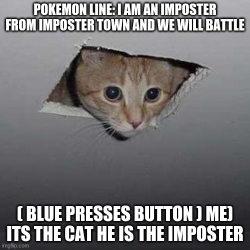 Ceiling Cat Meme | POKEMON LINE: I AM AN IMPOSTER FROM IMPOSTER TOWN AND WE WILL BATTLE; ( BLUE PRESSES BUTTON ) ME) ITS THE CAT HE IS THE IMPOSTER | image tagged in memes,ceiling cat | made w/ Imgflip meme maker