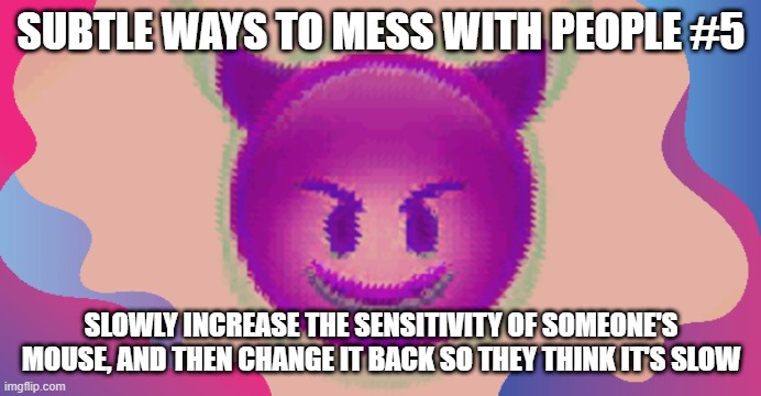 Glitched evil face | SUBTLE WAYS TO MESS WITH PEOPLE #5; SLOWLY INCREASE THE SENSITIVITY OF SOMEONE'S MOUSE, AND THEN CHANGE IT BACK SO THEY THINK IT'S SLOW | image tagged in glitched evil face | made w/ Imgflip meme maker