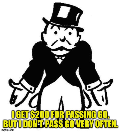 Poor Monopoly Man | I GET $200 FOR PASSING GO, BUT I DON'T PASS GO VERY OFTEN. | image tagged in poor monopoly man | made w/ Imgflip meme maker