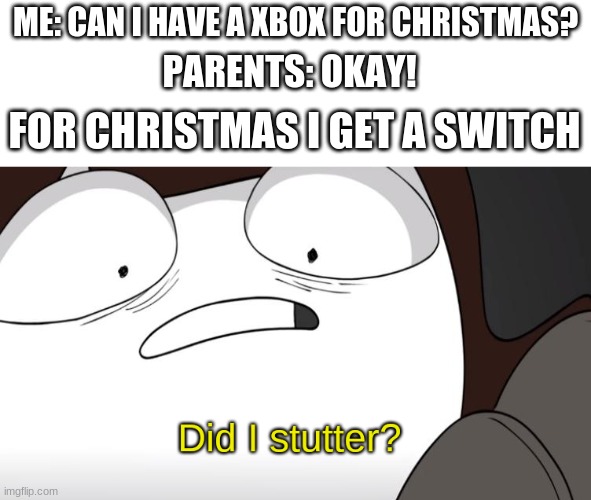 DID I STUTTER? | ME: CAN I HAVE A XBOX FOR CHRISTMAS? PARENTS: OKAY! FOR CHRISTMAS I GET A SWITCH | image tagged in did i stutter | made w/ Imgflip meme maker