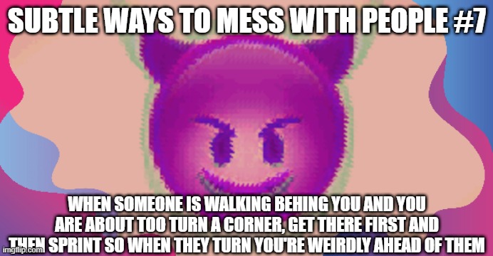 Glitched evil face | SUBTLE WAYS TO MESS WITH PEOPLE #7; WHEN SOMEONE IS WALKING BEHING YOU AND YOU ARE ABOUT TOO TURN A CORNER, GET THERE FIRST AND THEN SPRINT SO WHEN THEY TURN YOU'RE WEIRDLY AHEAD OF THEM | image tagged in glitched evil face | made w/ Imgflip meme maker