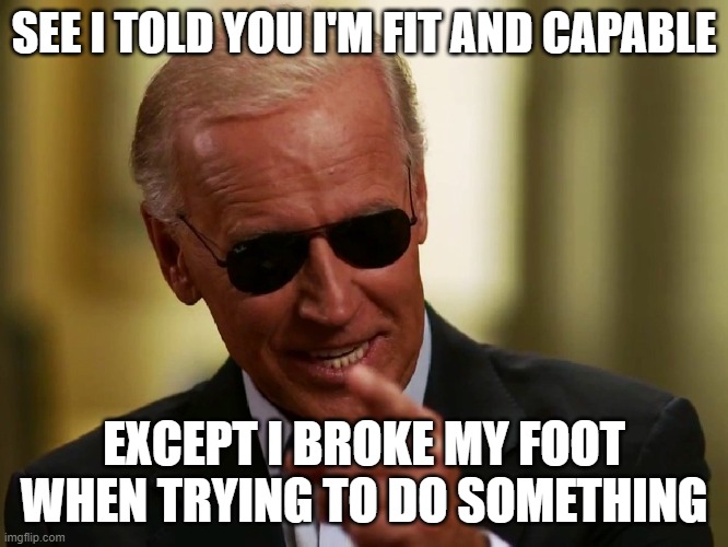 Cool Joe Biden | SEE I TOLD YOU I'M FIT AND CAPABLE EXCEPT I BROKE MY FOOT WHEN TRYING TO DO SOMETHING | image tagged in cool joe biden | made w/ Imgflip meme maker