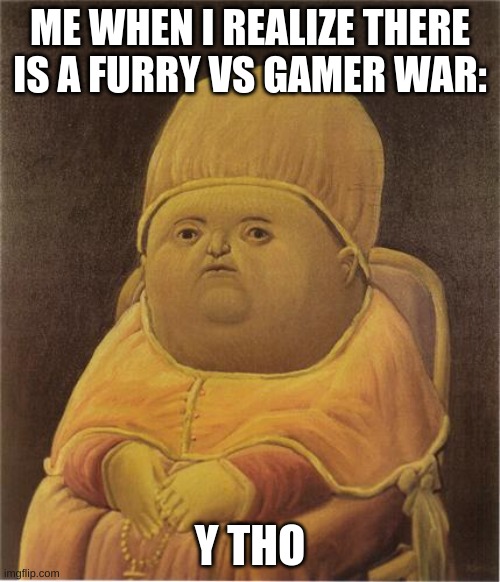 Y Tho | ME WHEN I REALIZE THERE IS A FURRY VS GAMER WAR:; Y THO | image tagged in y tho | made w/ Imgflip meme maker