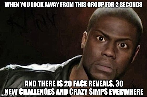 Fr tho | WHEN YOU LOOK AWAY FROM THIS GROUP FOR 2 SECONDS; AND THERE IS 20 FACE REVEALS, 30 NEW CHALLENGES AND CRAZY SIMPS EVERWHERE | image tagged in memes,kevin hart | made w/ Imgflip meme maker