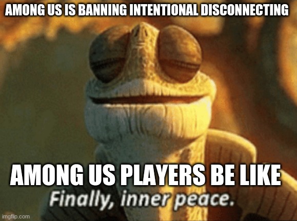 Image title | AMONG US IS BANNING INTENTIONAL DISCONNECTING; AMONG US PLAYERS BE LIKE | image tagged in finally inner peace | made w/ Imgflip meme maker