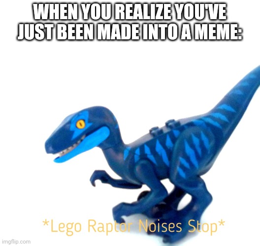 Raptor noises stop | WHEN YOU REALIZE YOU'VE JUST BEEN MADE INTO A MEME: | image tagged in memes | made w/ Imgflip meme maker