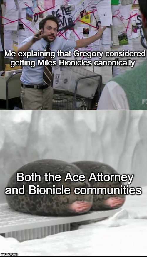 Am I wrong? | Me explaining that Gregory considered getting Miles Bionicles canonically; Both the Ace Attorney and Bionicle communities | image tagged in charlie conspiracy always sunny in philidelphia,bionicle,ace attorney | made w/ Imgflip meme maker