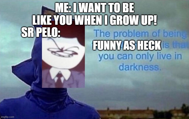 ah | ME: I WANT TO BE LIKE YOU WHEN I GROW UP! SR PELO:; FUNNY AS HECK | image tagged in depression sonic | made w/ Imgflip meme maker