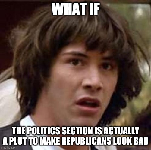 True big brains will understand what I mean here. | WHAT IF; THE POLITICS SECTION IS ACTUALLY A PLOT TO MAKE REPUBLICANS LOOK BAD | image tagged in memes,conspiracy keanu | made w/ Imgflip meme maker