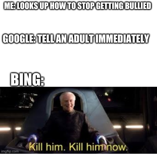 kill him kill him now! | ME: LOOKS UP HOW TO STOP GETTING BULLIED; GOOGLE: TELL AN ADULT IMMEDIATELY; BING: | image tagged in starter pack,kil him kill him now,google and bing | made w/ Imgflip meme maker
