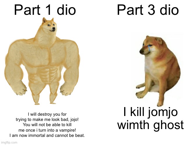 Buff Doge vs. Cheems Meme | Part 1 dio; Part 3 dio; I will destroy you for trying to make me look bad, jojo! You will not be able to kill me once i turn into a vampire! I am now immortal and cannot be beat. I kill jomjo wimth ghost | image tagged in memes,buff doge vs cheems | made w/ Imgflip meme maker