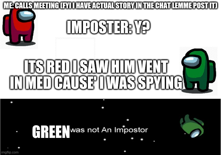 Actual Story in comments. | ME: CALLS MEETING (FYI I HAVE ACTUAL STORY IN THE CHAT LEMME POST IT); IMPOSTER: Y? ITS RED I SAW HIM VENT IN MED CAUSE' I WAS SPYING; GREEN | image tagged in among us ejection,true story | made w/ Imgflip meme maker