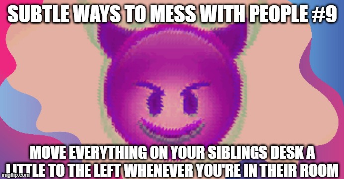 Glitched evil face | SUBTLE WAYS TO MESS WITH PEOPLE #9; MOVE EVERYTHING ON YOUR SIBLINGS DESK A LITTLE TO THE LEFT WHENEVER YOU'RE IN THEIR ROOM | image tagged in glitched evil face | made w/ Imgflip meme maker