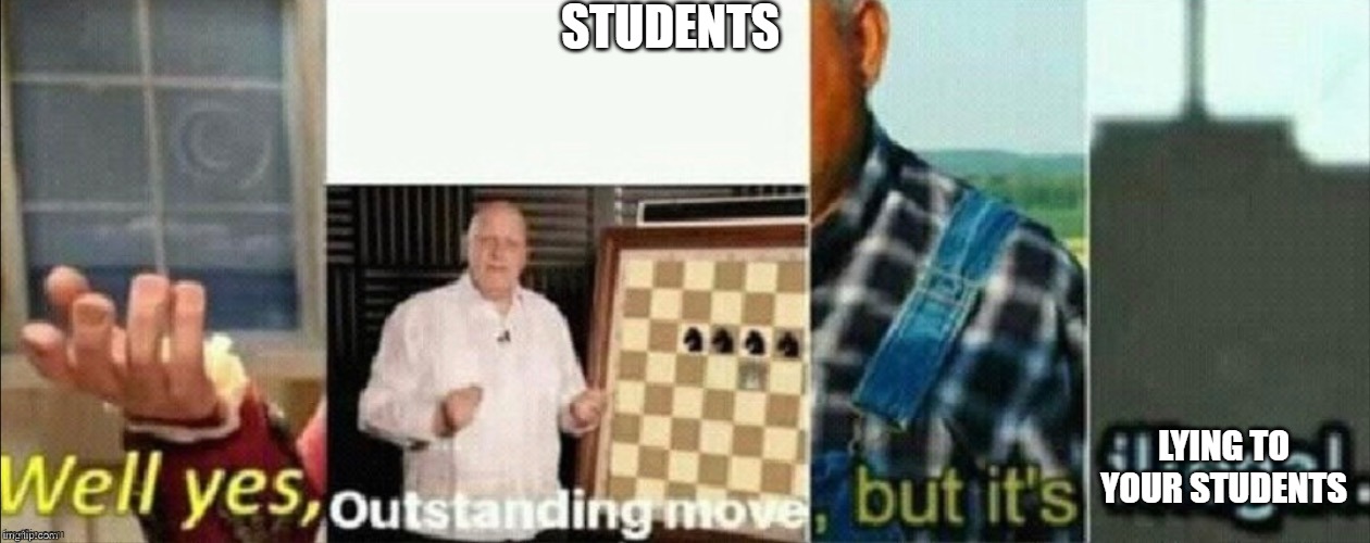 well yes outstanding move, but it's illegal | STUDENTS LYING TO YOUR STUDENTS | image tagged in well yes outstanding move but it's illegal | made w/ Imgflip meme maker