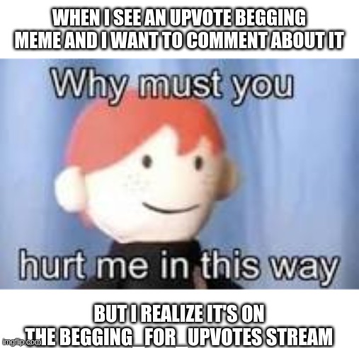 Why must you hurt me in this way | WHEN I SEE AN UPVOTE BEGGING MEME AND I WANT TO COMMENT ABOUT IT; BUT I REALIZE IT'S ON THE BEGGING_FOR_UPVOTES STREAM | image tagged in why must you hurt me in this way | made w/ Imgflip meme maker
