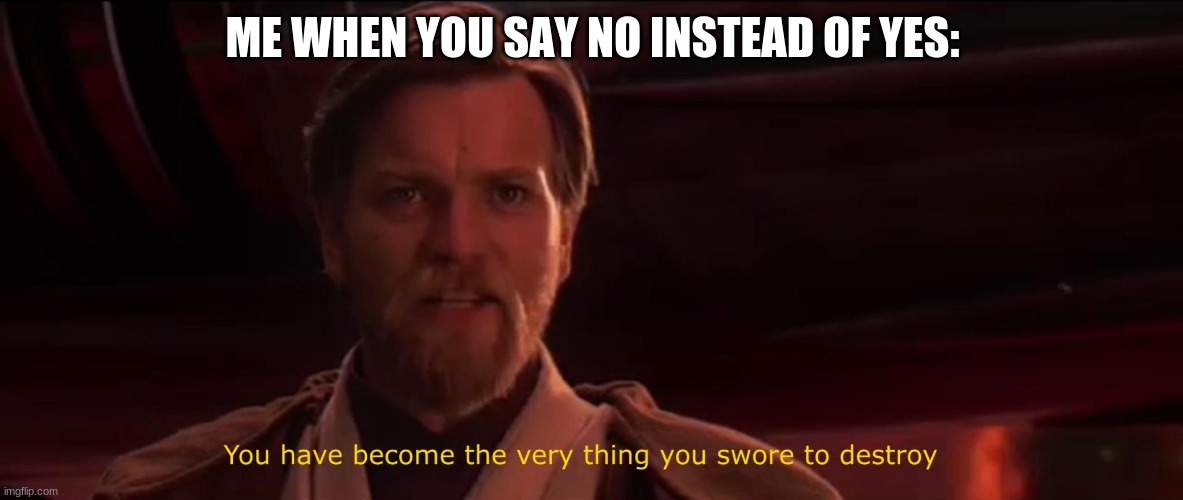 You have become the very thing you swore to destroy | ME WHEN YOU SAY NO INSTEAD OF YES: | image tagged in you have become the very thing you swore to destroy | made w/ Imgflip meme maker