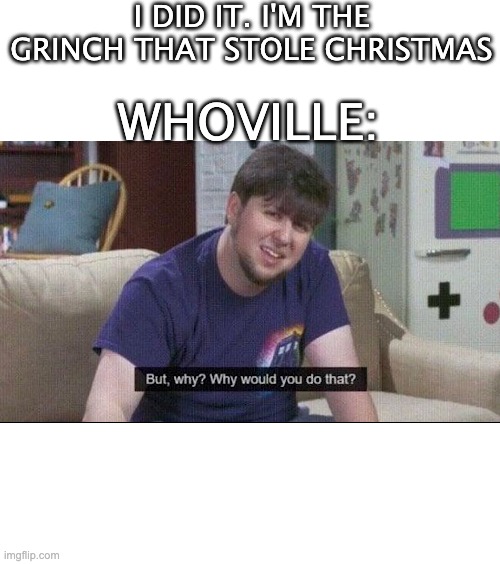 But why why would you do that? | I DID IT. I'M THE GRINCH THAT STOLE CHRISTMAS; WHOVILLE: | image tagged in but why why would you do that | made w/ Imgflip meme maker