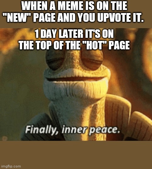 It's true... ADMIT IT! | WHEN A MEME IS ON THE "NEW" PAGE AND YOU UPVOTE IT. 1 DAY LATER IT'S ON THE TOP OF THE "HOT" PAGE | image tagged in finally inner peace | made w/ Imgflip meme maker