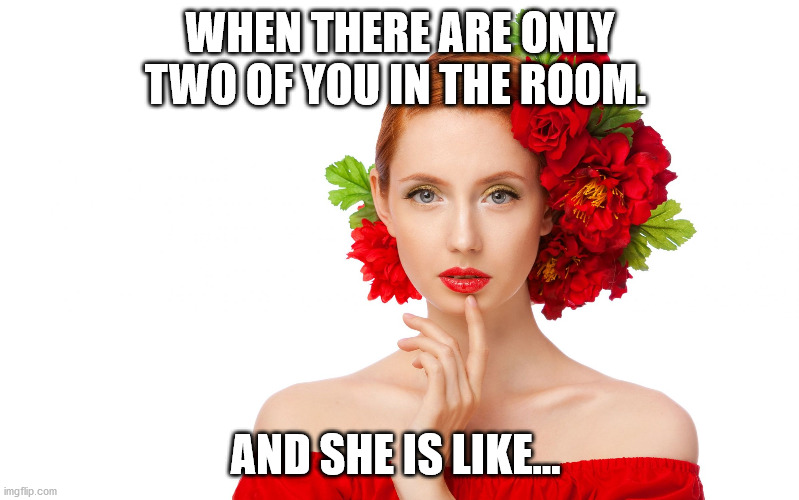 Craziness Pretty Woman |  WHEN THERE ARE ONLY TWO OF YOU IN THE ROOM. AND SHE IS LIKE... | image tagged in craziness pretty woman | made w/ Imgflip meme maker