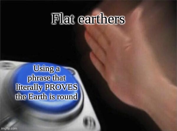 Blank Nut Button Meme | Flat earthers Using a phrase that literally PROVES the Earth is round | image tagged in memes,blank nut button | made w/ Imgflip meme maker