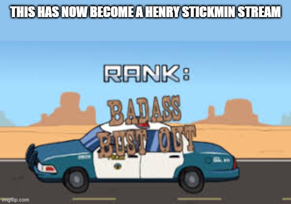 THIS HAS NOW BECOME A HENRY STICKMIN STREAM | image tagged in badass bust out | made w/ Imgflip meme maker