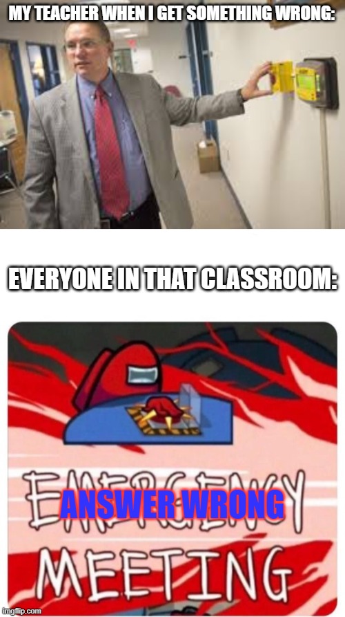 Theres Among us Meeting in every school! | MY TEACHER WHEN I GET SOMETHING WRONG:; EVERYONE IN THAT CLASSROOM:; ANSWER WRONG | image tagged in emergency meeting among us | made w/ Imgflip meme maker