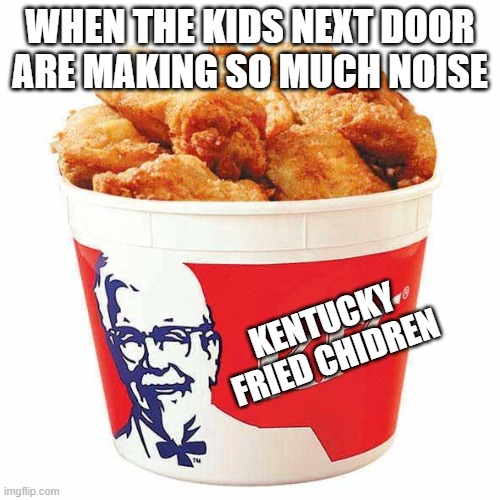 KFC Bucket |  WHEN THE KIDS NEXT DOOR ARE MAKING SO MUCH NOISE; KENTUCKY FRIED CHIDREN | image tagged in kfc bucket | made w/ Imgflip meme maker